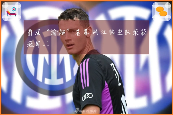 首届“渝超”落幕 两江临空队荣获冠军_1