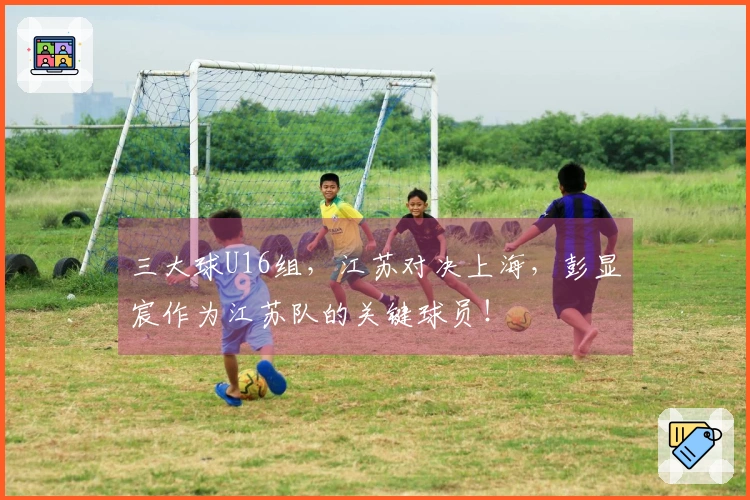 三大球U16组，江苏对决上海，彭显宸作为江苏队的关键球员！