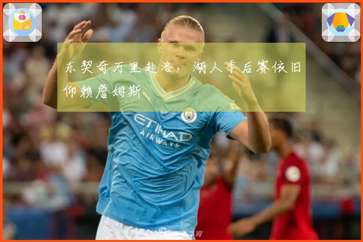 东契奇万里赴洛，湖人季后赛依旧仰赖詹姆斯