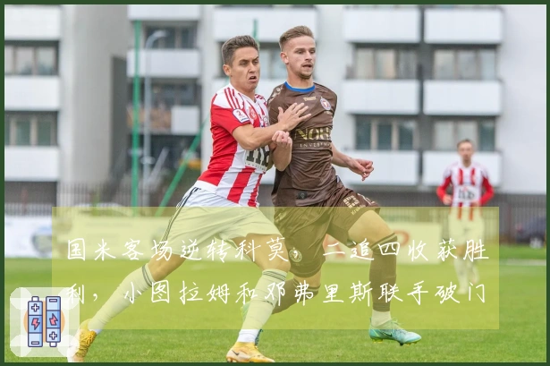 国米客场逆转科莫，二追四收获胜利，小图拉姆和邓弗里斯联手破门