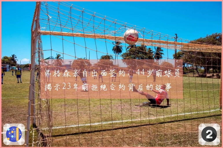 弗格森亲自出面签约，44岁前球员揭示23年前拒绝合约背后的故事