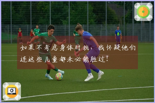 如果不考虑身体对抗，我怀疑他们连这些儿童都未必能胜过！