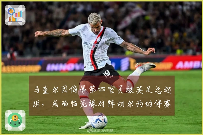 马奎尔因侮辱第四官员被英足总起诉，或面临无缘对阵切尔西的停赛处罚！