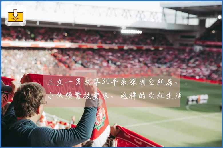 三女一男共享30平米深圳合租房，小伙频繁被要求，这样的合租生活你能忍受吗？