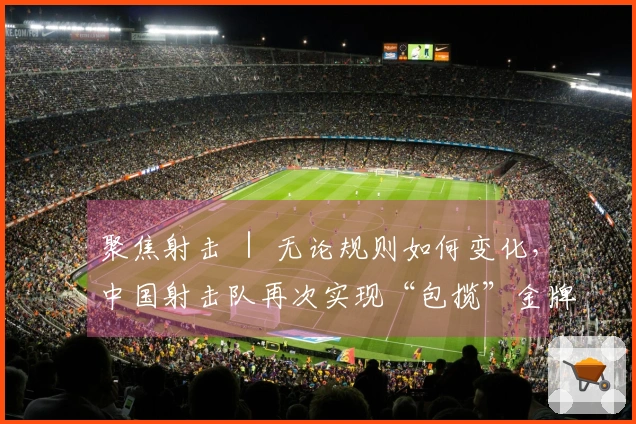 聚焦射击 ｜ 无论规则如何变化，中国射击队再次实现“包揽”金牌