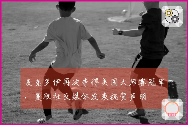 麦克罗伊再次夺得美国大师赛冠军，曼联社交媒体发表祝贺声明