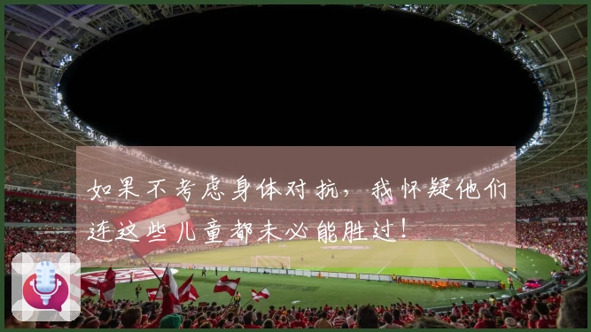 如果不考虑身体对抗，我怀疑他们连这些儿童都未必能胜过！