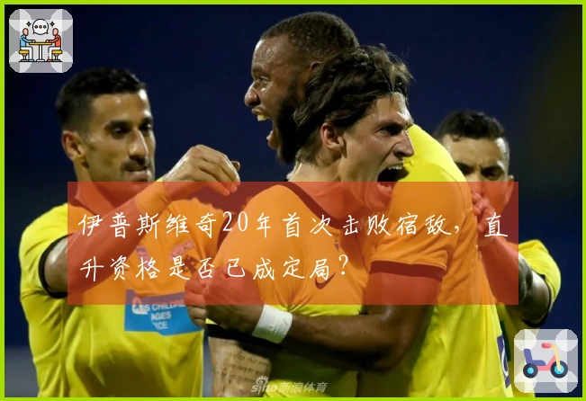 伊普斯维奇20年首次击败宿敌，直升资格是否已成定局？