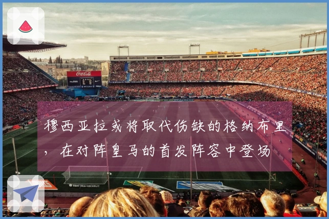 穆西亚拉或将取代伤缺的格纳布里，在对阵皇马的首发阵容中登场