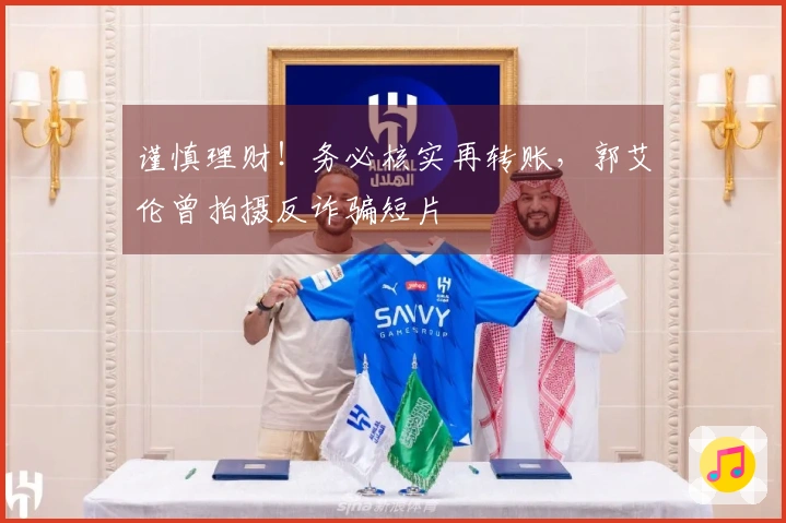 谨慎理财！务必核实再转账，郭艾伦曾拍摄反诈骗短片