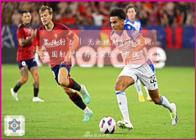 聚焦射击 ｜ 无论规则如何变化，中国射击队再次实现“包揽”金牌