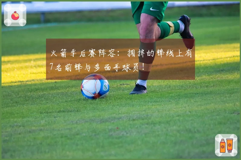 火箭季后赛阵容：拥挤的锋线上有7名前锋与多面手球员！