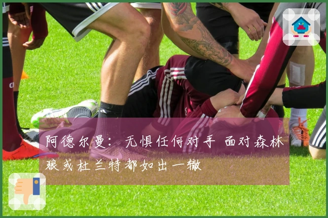 阿德尔曼：无惧任何对手 面对森林狼或杜兰特都如出一辙