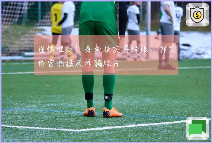 谨慎理财！务必核实再转账，郭艾伦曾拍摄反诈骗短片