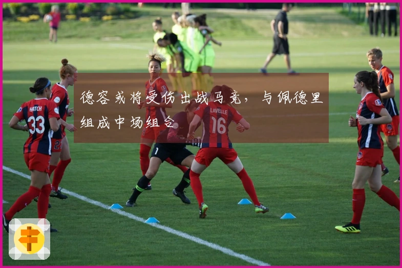 德容或将受伤出战马竞，与佩德里组成中场组合