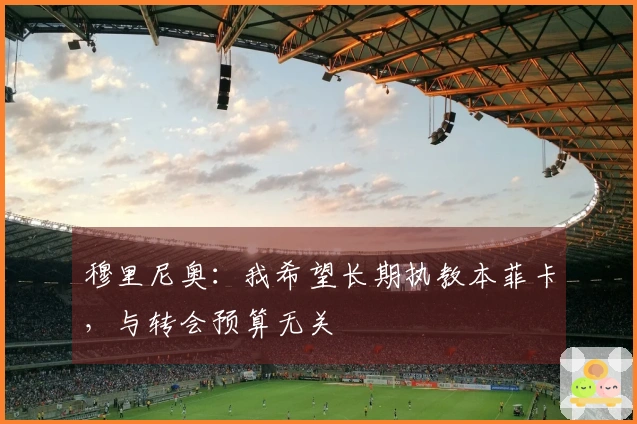 穆里尼奥：我希望长期执教本菲卡，与转会预算无关