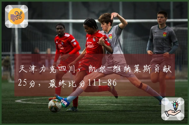 天津力克四川，凯尔-维纳莱斯贡献25分，最终比分111-86