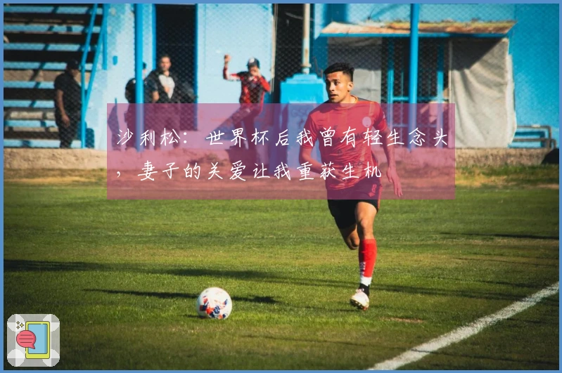 沙利松：世界杯后我曾有轻生念头，妻子的关爱让我重获生机