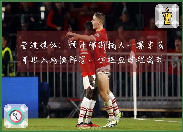 普渡媒体：预计郇斯楠大一赛季或可进入轮换阵容，但适应过程需时。