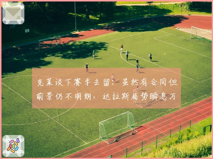 克莱谈下赛季去留：虽然有合同但前景仍不明朗，达拉斯局势瞬息万变